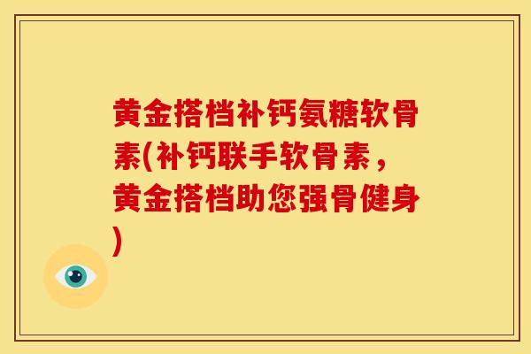黄金搭档补钙氨糖软骨素(补钙联手软骨素，黄金搭档助您强骨健身)
