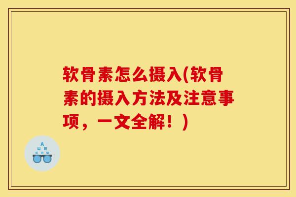 软骨素怎么摄入(软骨素的摄入方法及注意事项，一文全解！)