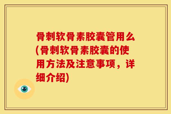 骨刺软骨素胶囊管用么(骨刺软骨素胶囊的使用方法及注意事项，详细介绍)