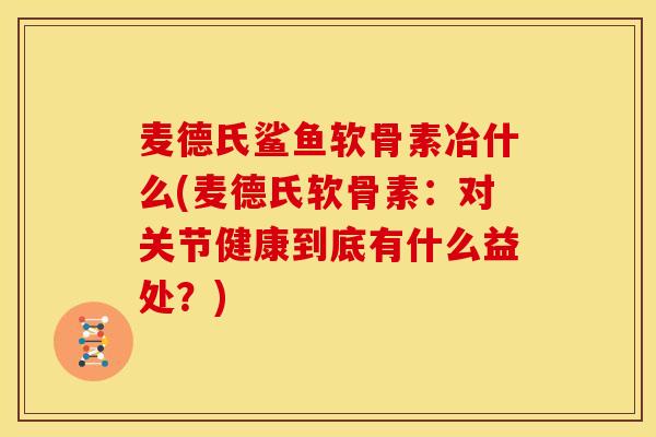麦德氏鲨鱼软骨素冶什么(麦德氏软骨素：对关节健康到底有什么益处？)