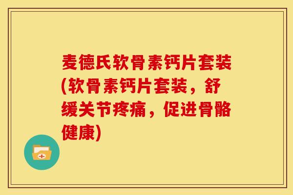 麦德氏软骨素钙片套装(软骨素钙片套装，舒缓关节疼痛，促进骨骼健康)