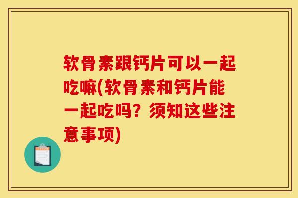 软骨素跟钙片可以一起吃嘛(软骨素和钙片能一起吃吗？须知这些注意事项)