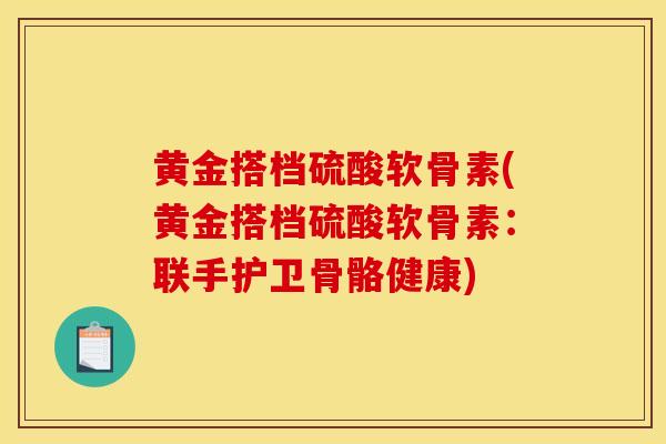 黄金搭档硫酸软骨素(黄金搭档硫酸软骨素：联手护卫骨骼健康)