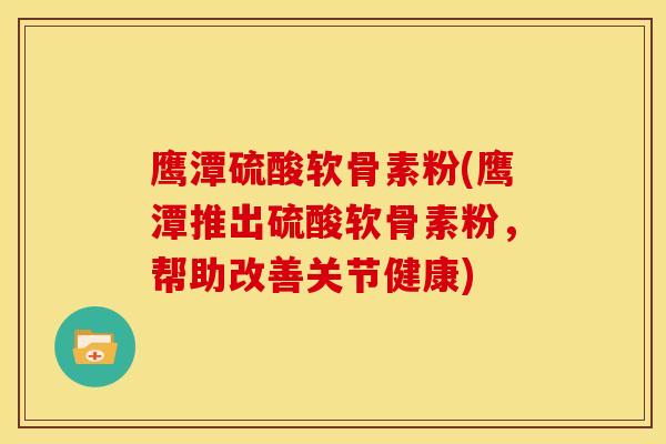 鹰潭硫酸软骨素粉(鹰潭推出硫酸软骨素粉，帮助改善关节健康)