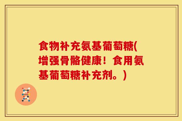 食物补充氨基葡萄糖(增强骨骼健康！食用氨基葡萄糖补充剂。)