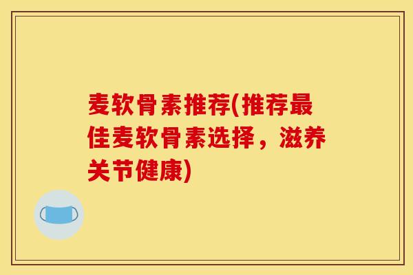 麦软骨素推荐(推荐最佳麦软骨素选择，滋养关节健康)-第1张图片-关节骑士