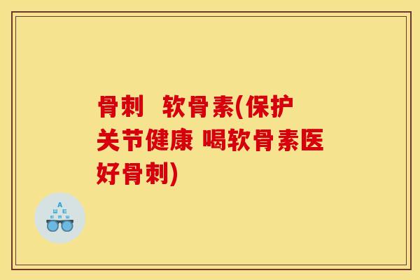 骨刺  软骨素(保护关节健康 喝软骨素医好骨刺)