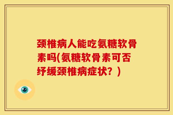颈椎病人能吃氨糖软骨素吗(氨糖软骨素可否纾缓颈椎病症状？)