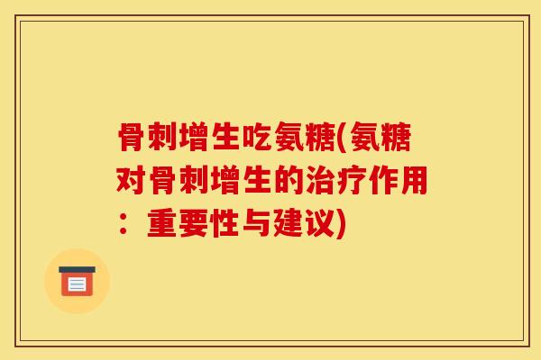 骨刺增生吃氨糖(氨糖对骨刺增生的治疗作用：重要性与建议)-第1张图片-关节骑士