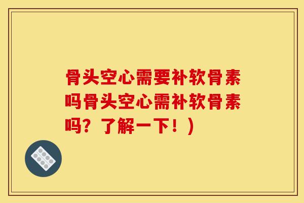 骨头空心需要补软骨素吗骨头空心需补软骨素吗？了解一下！)