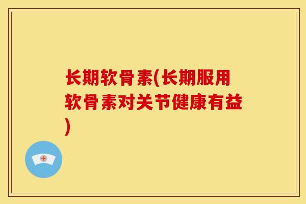 长期软骨素(长期服用软骨素对关节健康有益)