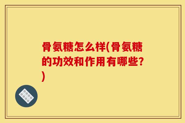 骨氨糖怎么样(骨氨糖的功效和作用有哪些？)