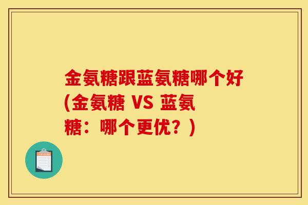 金氨糖跟蓝氨糖哪个好(金氨糖 VS 蓝氨糖：哪个更优？)