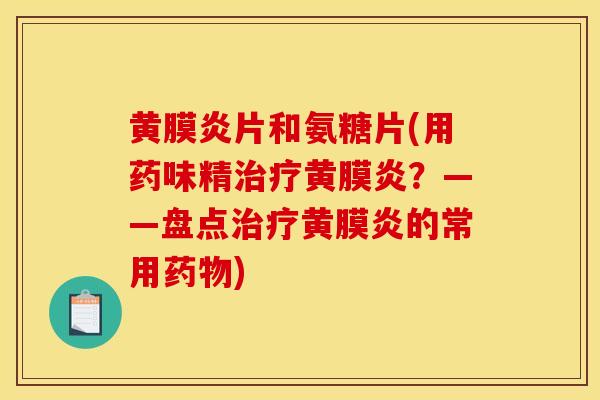 黄膜炎片和氨糖片(用药味精治疗黄膜炎？——盘点治疗黄膜炎的常用药物)