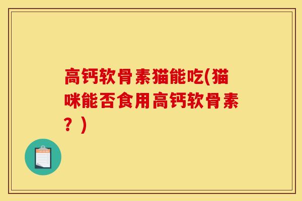高钙软骨素猫能吃(猫咪能否食用高钙软骨素？)