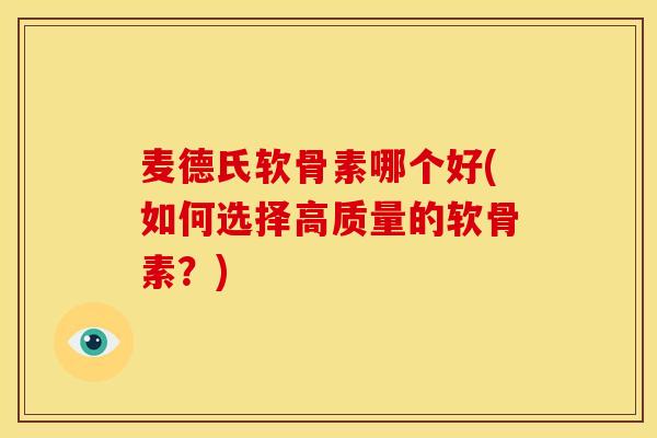 麦德氏软骨素哪个好(如何选择高质量的软骨素？)