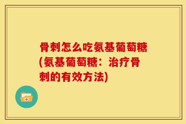 骨刺怎么吃氨基葡萄糖(氨基葡萄糖：治疗骨刺的有效方法)