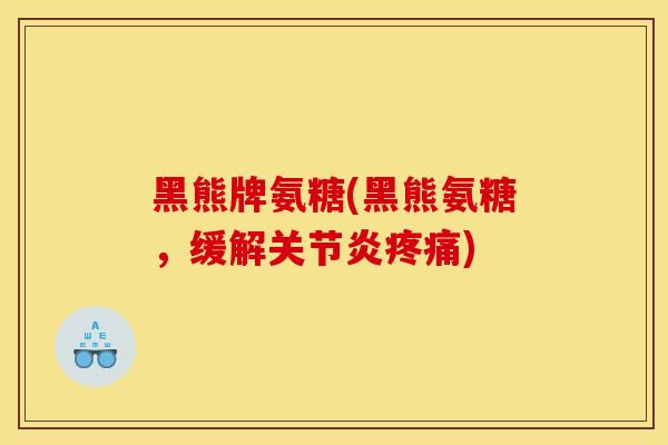 黑熊牌氨糖(黑熊氨糖，缓解关节炎疼痛)