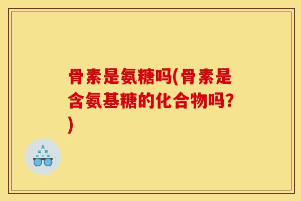 骨素是氨糖吗(骨素是含氨基糖的化合物吗？)