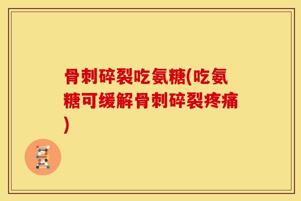 骨刺碎裂吃氨糖(吃氨糖可缓解骨刺碎裂疼痛)