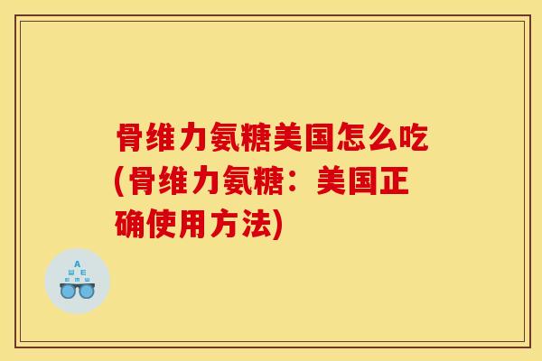 骨维力氨糖美国怎么吃(骨维力氨糖：美国正确使用方法)