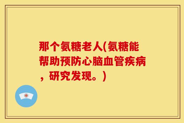 那个氨糖老人(氨糖能帮助预防心脑血管疾病，研究发现。)