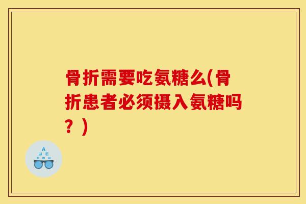 骨折需要吃氨糖么(骨折患者必须摄入氨糖吗？)