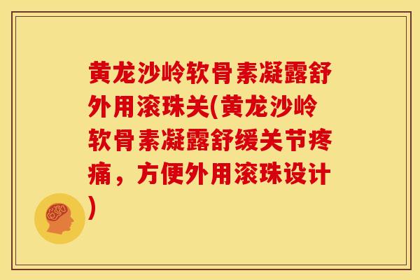 黄龙沙岭软骨素凝露舒外用滚珠关(黄龙沙岭软骨素凝露舒缓关节疼痛，方便外用滚珠设计)