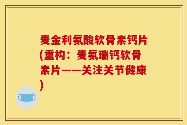 麦金利氨酸软骨素钙片(重构：麦氨瑞钙软骨素片——关注关节健康)
