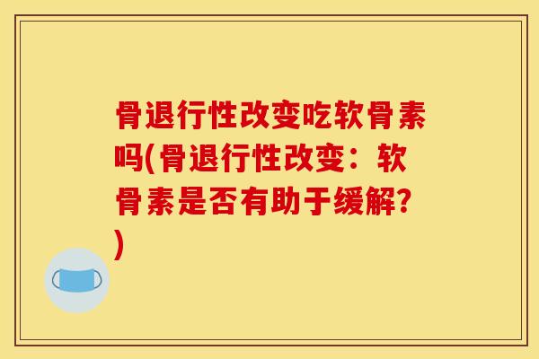 骨退行性改变吃软骨素吗(骨退行性改变：软骨素是否有助于缓解？)