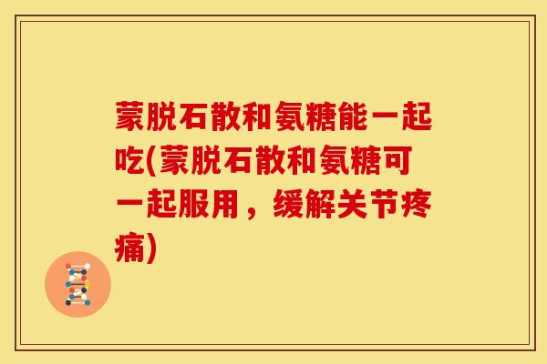 蒙脱石散和氨糖能一起吃(蒙脱石散和氨糖可一起服用,缓解关节疼痛)-第1张图片-关节骑士 蒙脱石散和氨糖能一起吃(蒙脱石散和氨糖可一起服用,缓解关节疼痛)-第1张图片-关节骑士