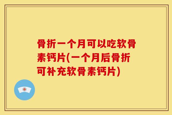 骨折一个月可以吃软骨素钙片(一个月后骨折可补充软骨素钙片)-第1张图片-关节骑士