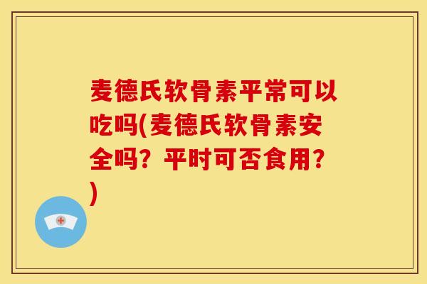 麦德氏软骨素平常可以吃吗(麦德氏软骨素安全吗？平时可否食用？)-第1张图片-关节骑士