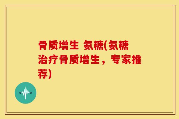 骨质增生 氨糖(氨糖治疗骨质增生，专家推荐)