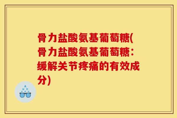 骨力盐酸氨基葡萄糖(骨力盐酸氨基葡萄糖：缓解关节疼痛的有效成分)