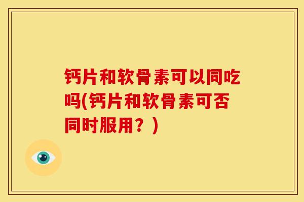 钙片和软骨素可以同吃吗(钙片和软骨素可否同时服用？)