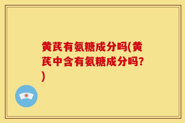 黄芪有氨糖成分吗(黄芪中含有氨糖成分吗?)-第1张图片-关节骑士 黄芪有氨糖成分吗(黄芪中含有氨糖成分吗?)-第1张图片-关节骑士