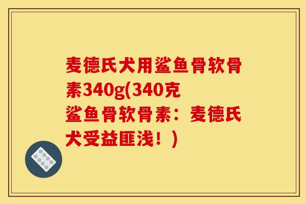 麦德氏犬用鲨鱼骨软骨素340g(340克鲨鱼骨软骨素：麦德氏犬受益匪浅！)-第1张图片-关节骑士