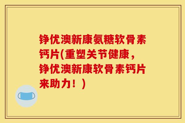 铮优澳新康氨糖软骨素钙片(重塑关节健康，铮优澳新康软骨素钙片来助力！)