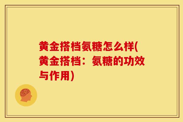 黄金搭档氨糖怎么样(黄金搭档：氨糖的功效与作用)