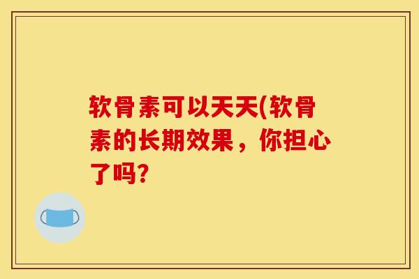 软骨素可以天天(软骨素的长期效果，你担心了吗？