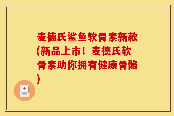 麦德氏鲨鱼软骨素新款(新品上市！麦德氏软骨素助你拥有健康骨骼)