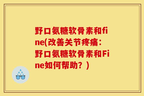野口氨糖软骨素和fine(改善关节疼痛：野口氨糖软骨素和Fine如何帮助？)