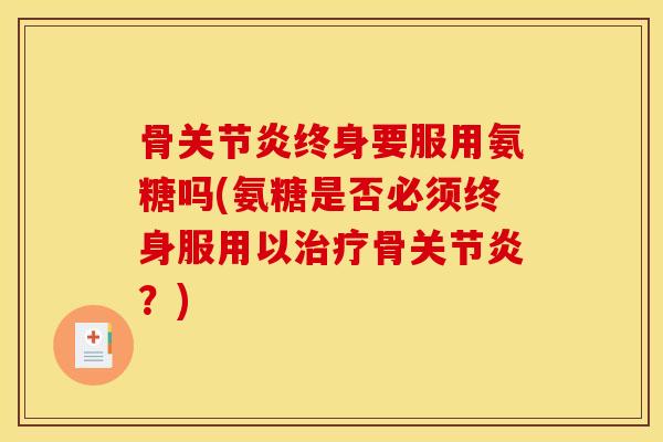 骨关节炎终身要服用氨糖吗(氨糖是否必须终身服用以治疗骨关节炎？)
