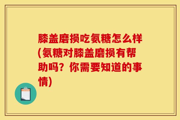 膝盖磨损吃氨糖怎么样(氨糖对膝盖磨损有帮助吗？你需要知道的事情)