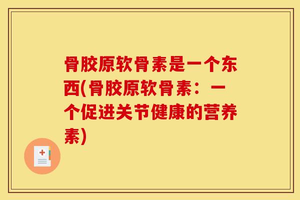 骨胶原软骨素是一个东西(骨胶原软骨素：一个促进关节健康的营养素)