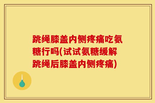 跳绳膝盖内侧疼痛吃氨糖行吗(试试氨糖缓解跳绳后膝盖内侧疼痛)