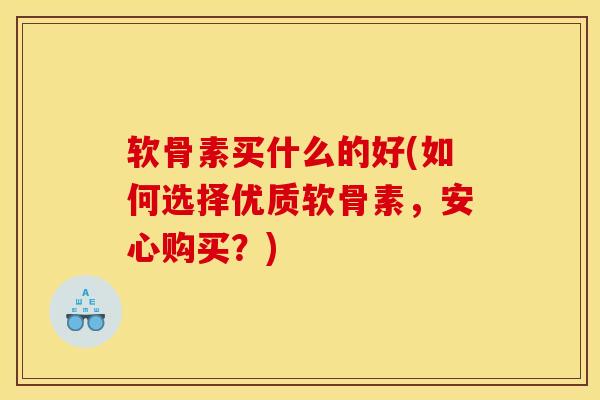 软骨素买什么的好(如何选择优质软骨素，安心购买？)