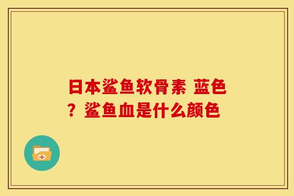 日本鲨鱼软骨素 蓝色？鲨鱼血是什么颜色