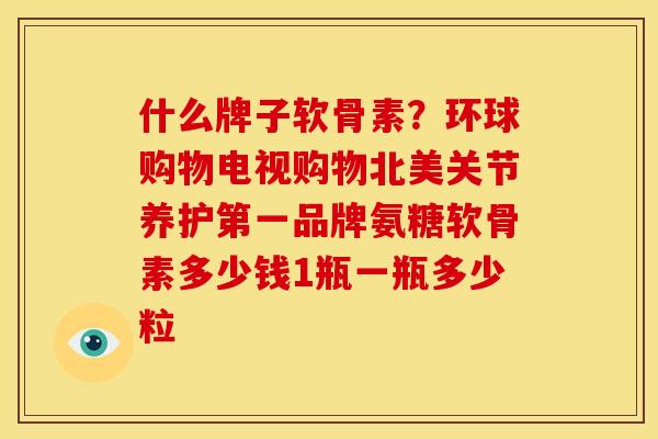 什么牌子软骨素？环球购物电视购物北美关节养护第一品牌氨糖软骨素多少钱1瓶一瓶多少粒
